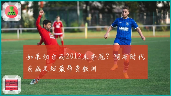 如果切尔西2012未夺冠？阿布时代或成足坛最昂贵教训
