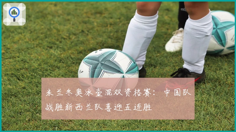 米兰冬奥冰壶混双资格赛：中国队战胜新西兰队喜迎五连胜