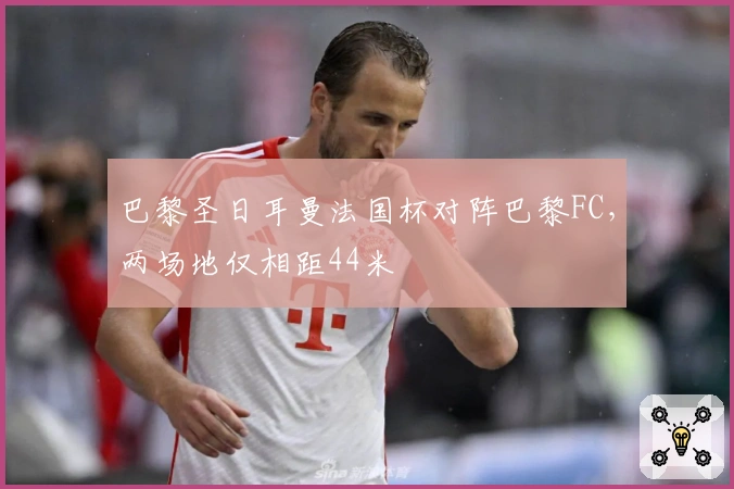 巴黎圣日耳曼法国杯对阵巴黎FC，两场地仅相距44米