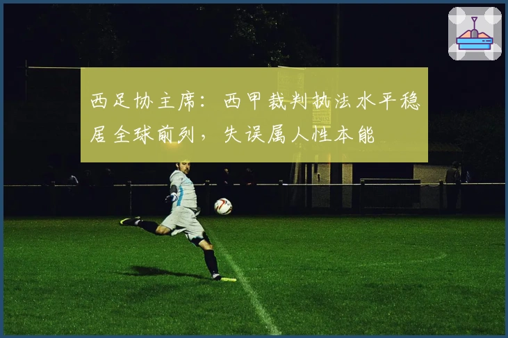 西足协主席：西甲裁判执法水平稳居全球前列，失误属人性本能