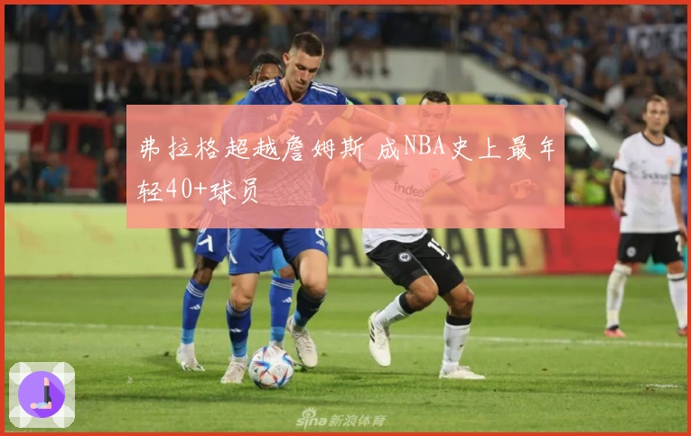 弗拉格超越詹姆斯 成NBA史上最年轻40+球员