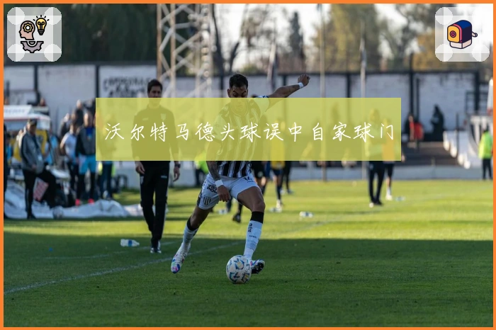 沃尔特马德头球误中自家球门