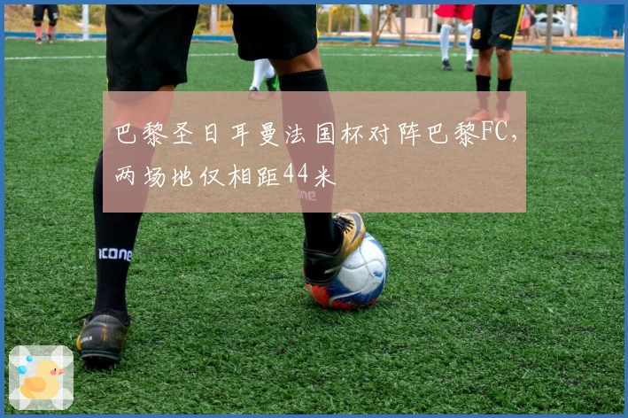 巴黎圣日耳曼法国杯对阵巴黎FC，两场地仅相距44米