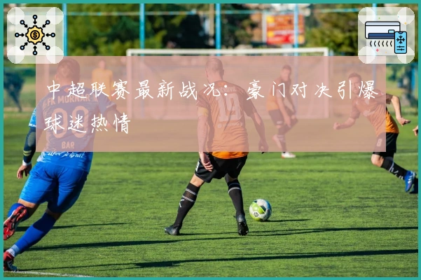 中超联赛最新战况：豪门对决引爆球迷热情