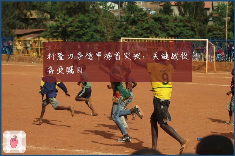 科隆力争德甲榜首突破，关键战役备受瞩目