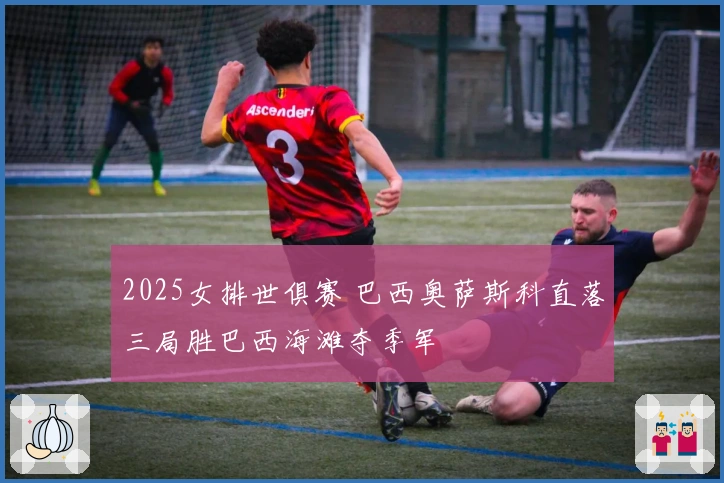 2025女排世俱赛 巴西奥萨斯科直落三局胜巴西海滩夺季军