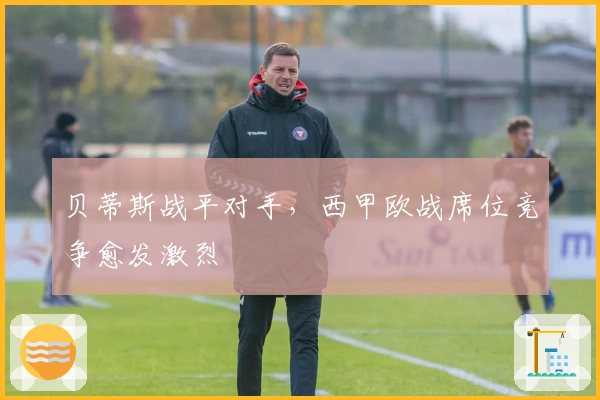 贝蒂斯战平对手，西甲欧战席位竞争愈发激烈