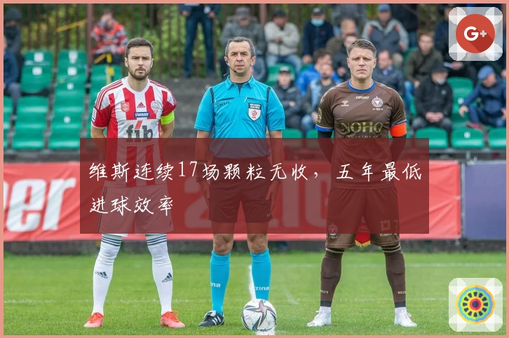 维斯连续17场颗粒无收，五年最低进球效率