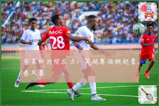 布莱顿持续发力,英超赛场掀起青春风暴