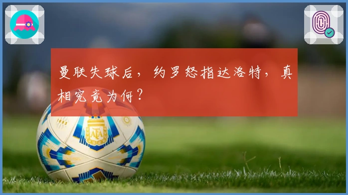 曼联失球后，约罗怒指达洛特，真相究竟为何？