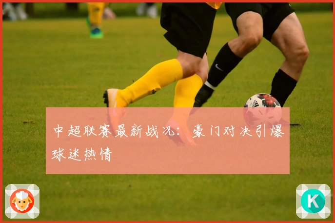 中超联赛最新战况：豪门对决引爆球迷热情