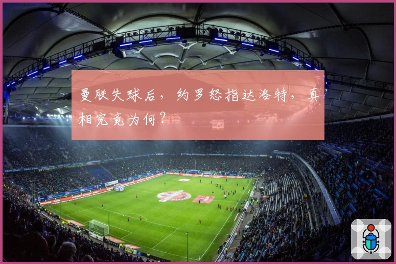 曼联失球后，约罗怒指达洛特，真相究竟为何？