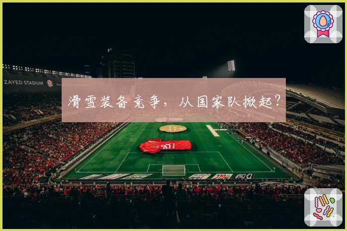 滑雪装备竞争，从国家队掀起？