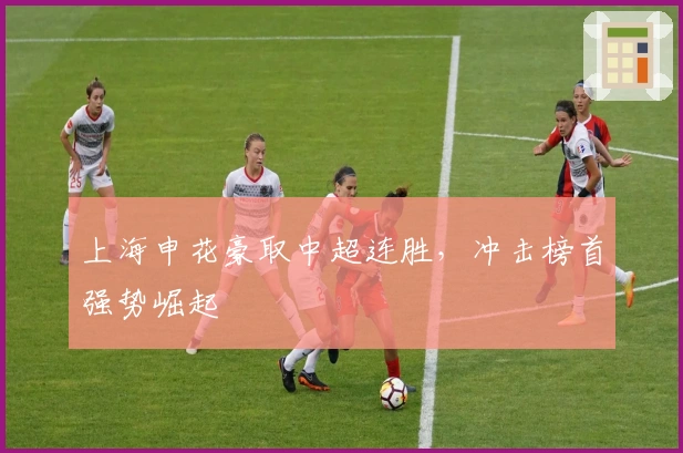 上海申花豪取中超连胜，冲击榜首强势崛起