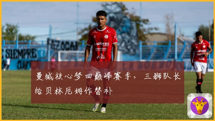 曼城核心梦回巅峰赛季,三狮队长给贝林厄姆作替补