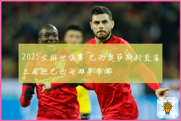 2025女排世俱赛 巴西奥萨斯科直落三局胜巴西海滩夺季军