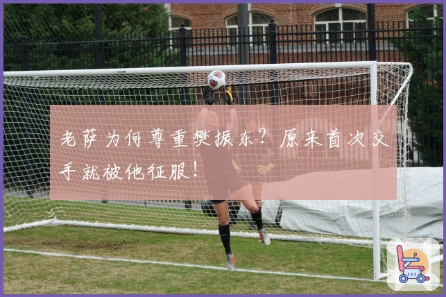 老萨为何尊重樊振东？原来首次交手就被他征服！